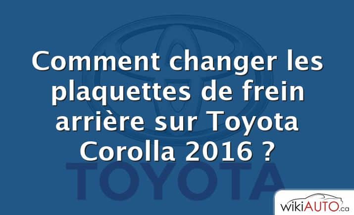 Comment changer les plaquettes de frein arrière sur Toyota Corolla 2016 ?