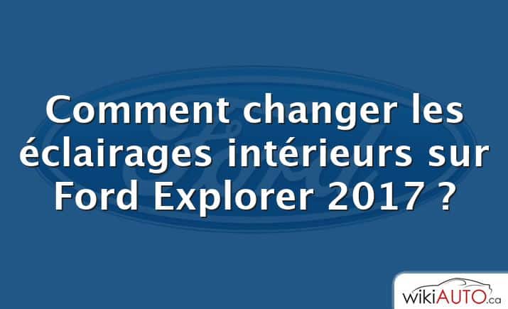 Comment changer les éclairages intérieurs sur Ford Explorer 2017 ?