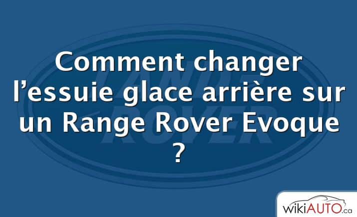 Comment changer l’essuie glace arrière sur un Range Rover Evoque ?