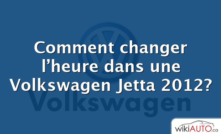Comment changer l’heure dans une Volkswagen Jetta 2012?
