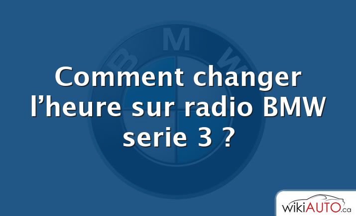 Comment changer l’heure sur radio BMW serie 3 ?