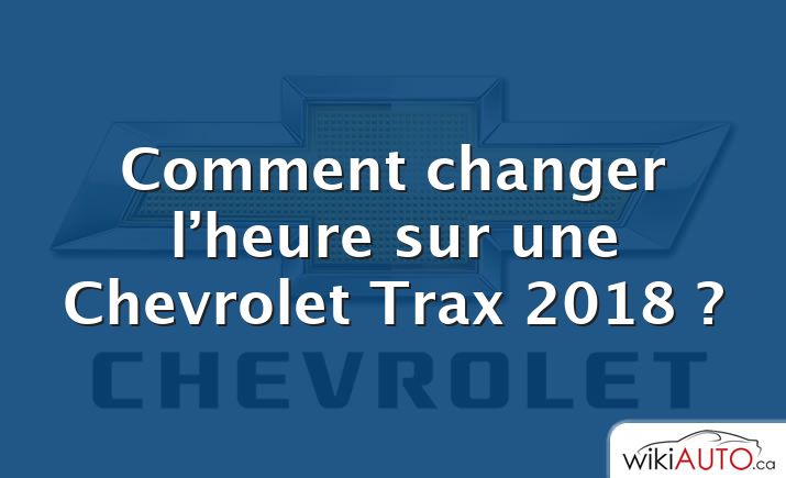 Comment changer l’heure sur une Chevrolet Trax 2018 ?