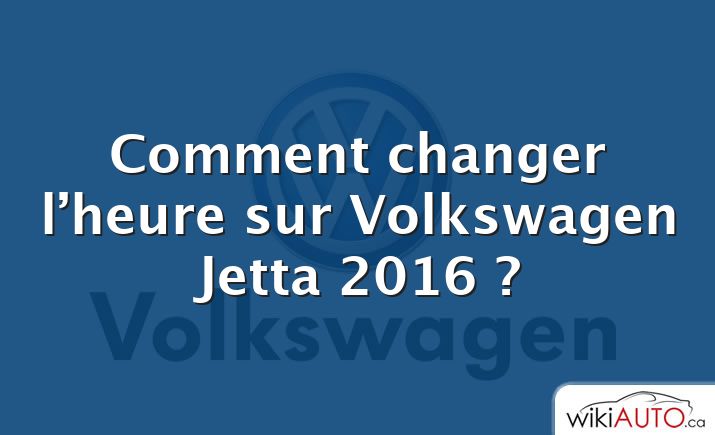 Comment changer l’heure sur Volkswagen Jetta 2016 ?