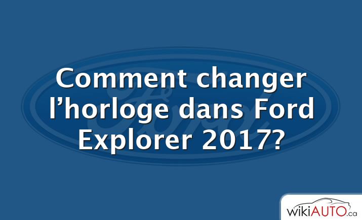 Comment changer l’horloge dans Ford Explorer 2017?