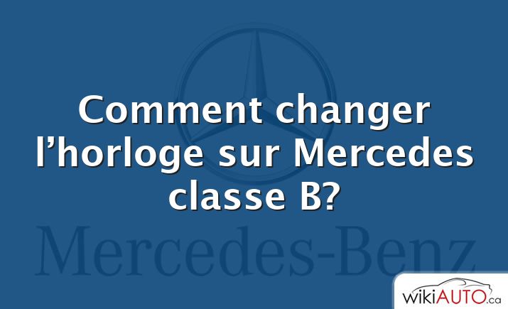 Comment changer l’horloge sur Mercedes classe B?