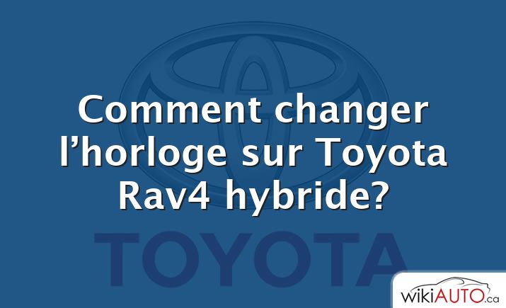 Comment changer l’horloge sur Toyota Rav4 hybride?
