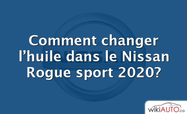 Comment changer l’huile dans le Nissan Rogue sport 2020?