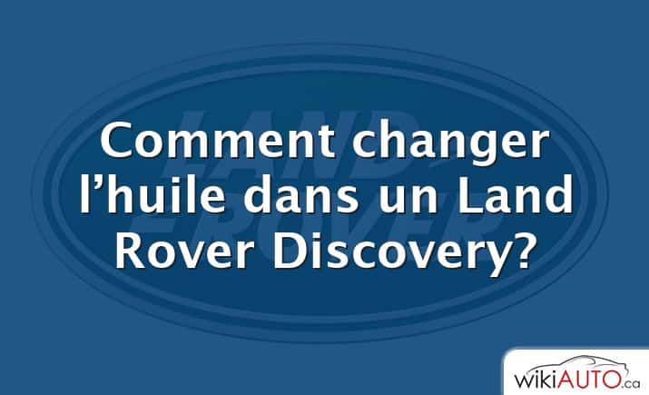 Comment changer l’huile dans un Land Rover Discovery?