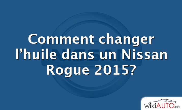 Comment changer l’huile dans un Nissan Rogue 2015?