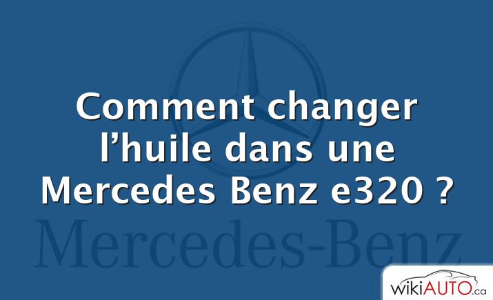 Comment changer l’huile dans une Mercedes Benz e320 ?