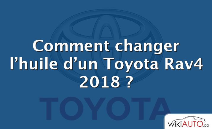 Comment changer l’huile d’un Toyota Rav4 2018 ?