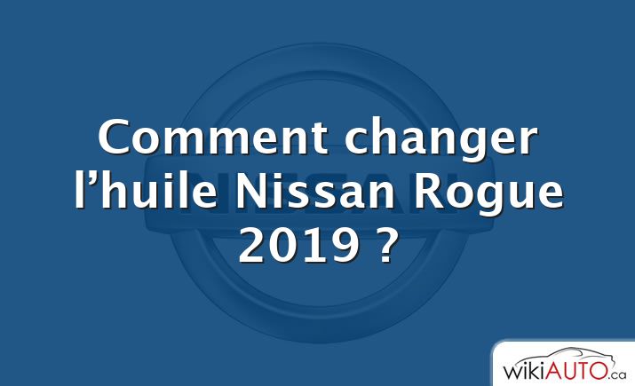 Comment changer l’huile Nissan Rogue 2019 ?
