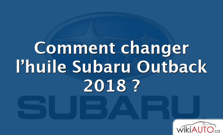 Comment changer l’huile Subaru Outback 2018 ?