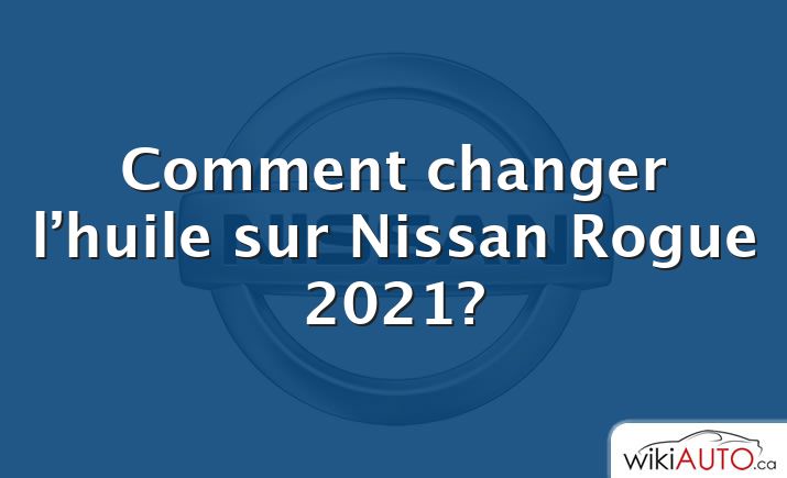 Comment changer l’huile sur Nissan Rogue 2021?