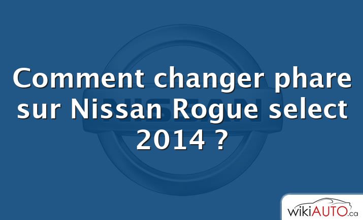 Comment changer phare sur Nissan Rogue select 2014 ?
