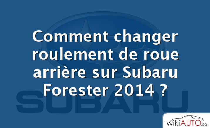 Comment changer roulement de roue arrière sur Subaru Forester 2014 ?
