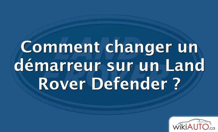 Comment changer un démarreur sur un Land Rover Defender ?