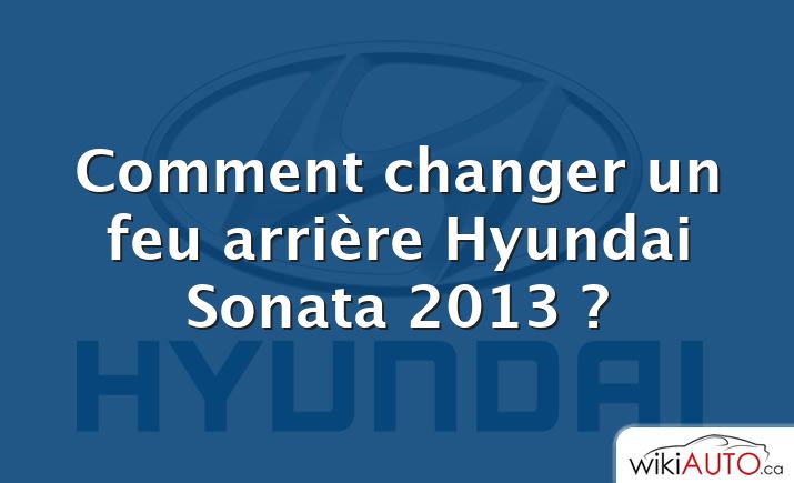 Comment changer un feu arrière Hyundai Sonata 2013 ?