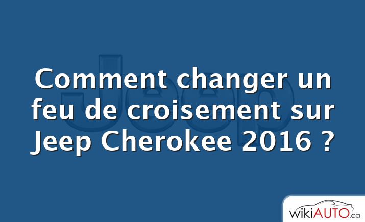 Comment changer un feu de croisement sur Jeep Cherokee 2016 ?