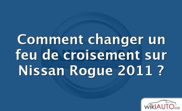 Comment changer un feu de croisement sur Nissan Rogue 2011 ?