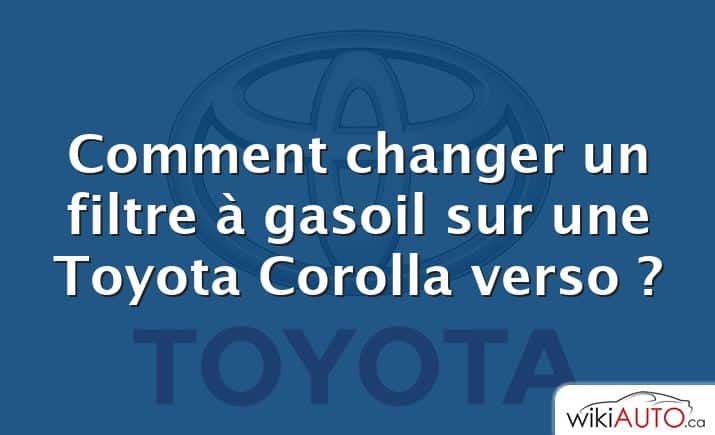 Comment changer un filtre à gasoil sur une Toyota Corolla verso ?