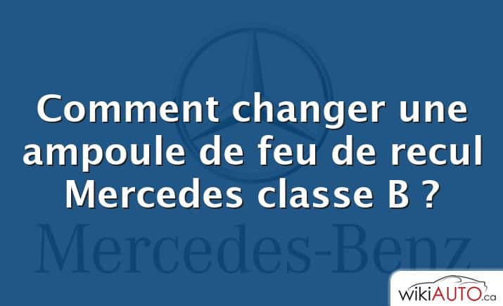 Comment changer une ampoule de feu de recul Mercedes classe B ?