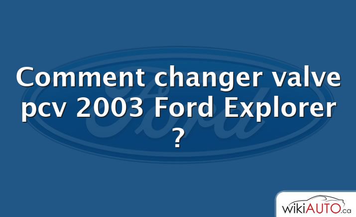 Comment changer valve pcv 2003 Ford Explorer ?