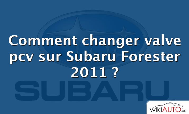 Comment changer valve pcv sur Subaru Forester 2011 ?