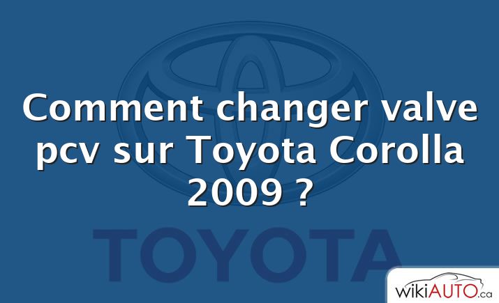 Comment changer valve pcv sur Toyota Corolla 2009 ?