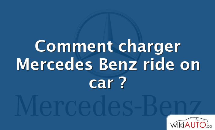 Comment charger Mercedes Benz ride on car ?