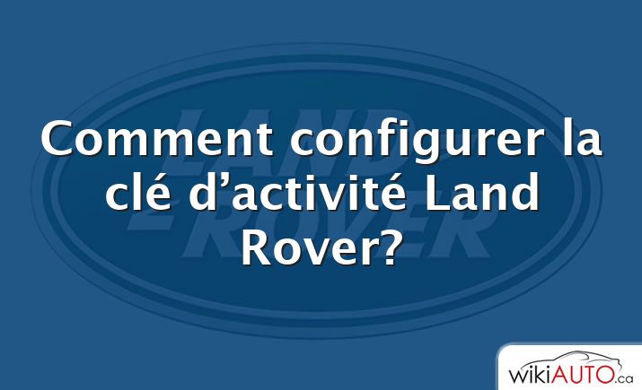 Comment configurer la clé d’activité Land Rover?
