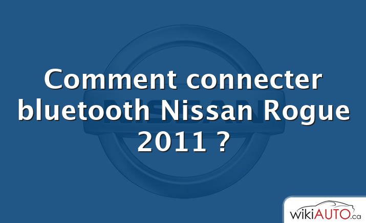 Comment connecter bluetooth Nissan Rogue 2011 ?