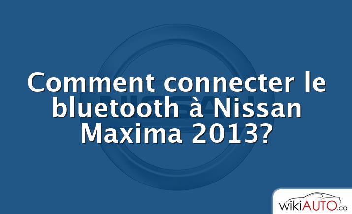 Comment connecter le bluetooth à Nissan Maxima 2013?