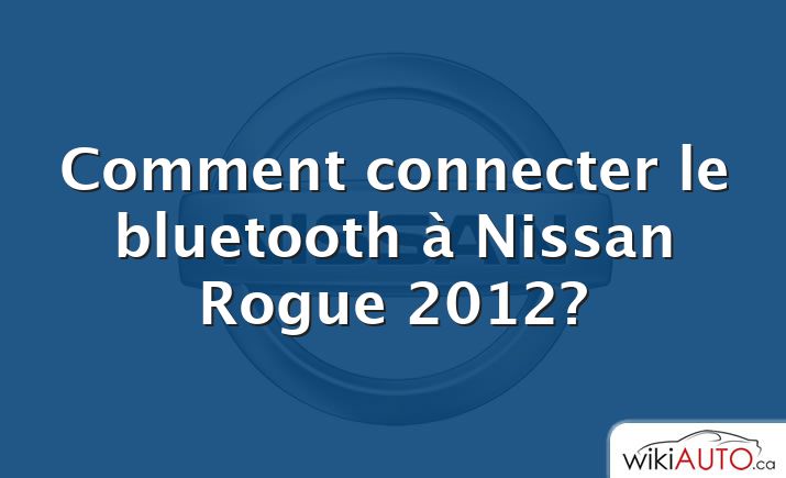 Comment connecter le bluetooth à Nissan Rogue 2012?