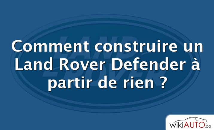 Comment construire un Land Rover Defender à partir de rien ?