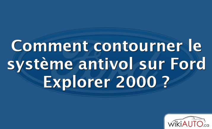 Comment contourner le système antivol sur Ford Explorer 2000 ?