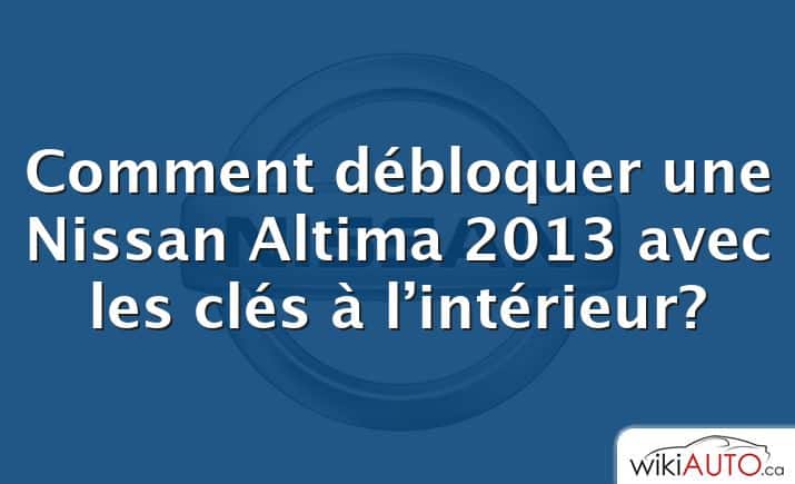 Comment débloquer une Nissan Altima 2013 avec les clés à l’intérieur?