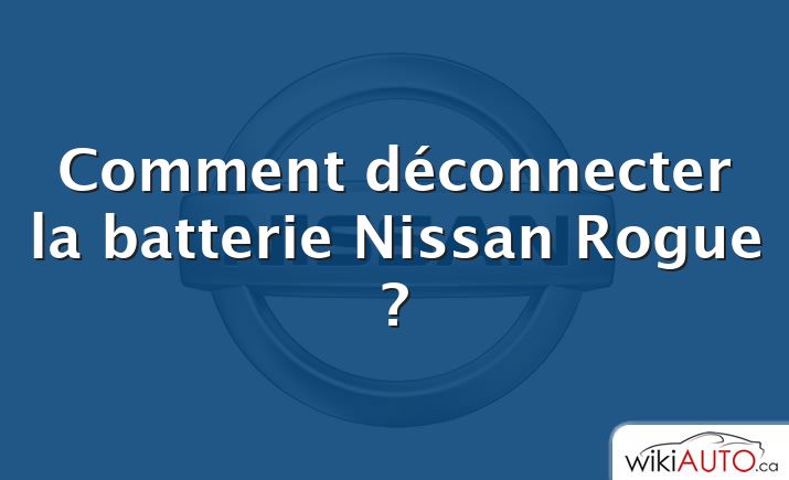 Comment déconnecter la batterie Nissan Rogue ?