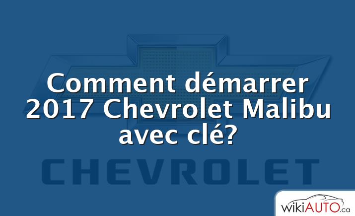 Comment démarrer 2017 Chevrolet Malibu avec clé?