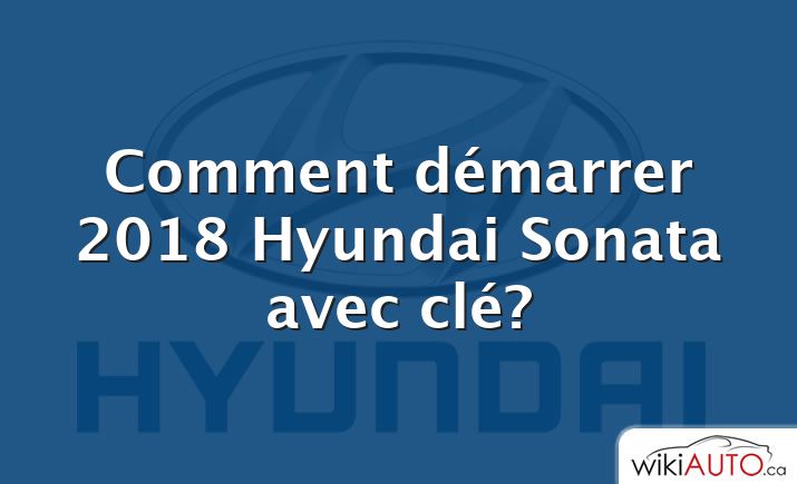 Comment démarrer 2018 Hyundai Sonata avec clé?
