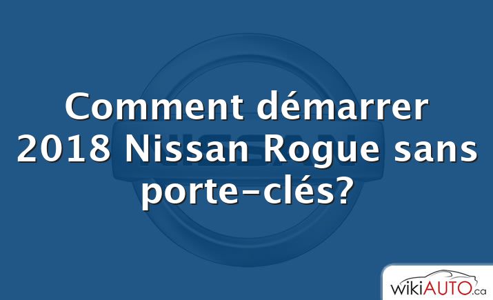 Comment démarrer 2018 Nissan Rogue sans porte-clés?