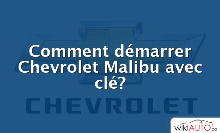 Comment démarrer Chevrolet Malibu avec clé?