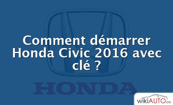 Comment démarrer Honda Civic 2016 avec clé ?