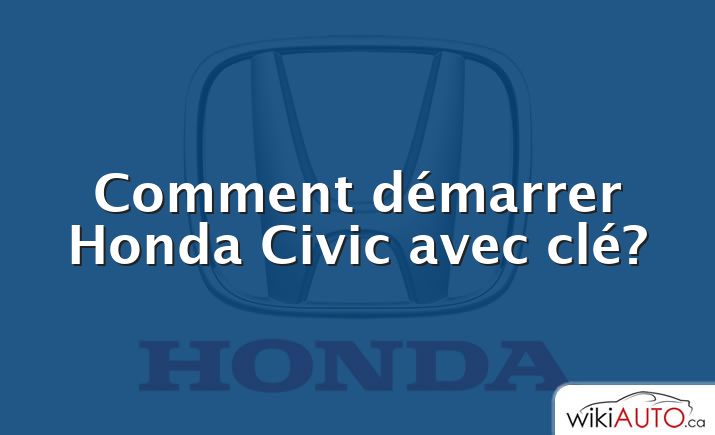 Comment démarrer Honda Civic avec clé?