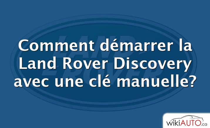 Comment démarrer la Land Rover Discovery avec une clé manuelle?