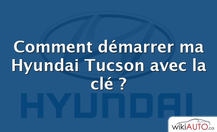 Comment démarrer ma Hyundai Tucson avec la clé ?