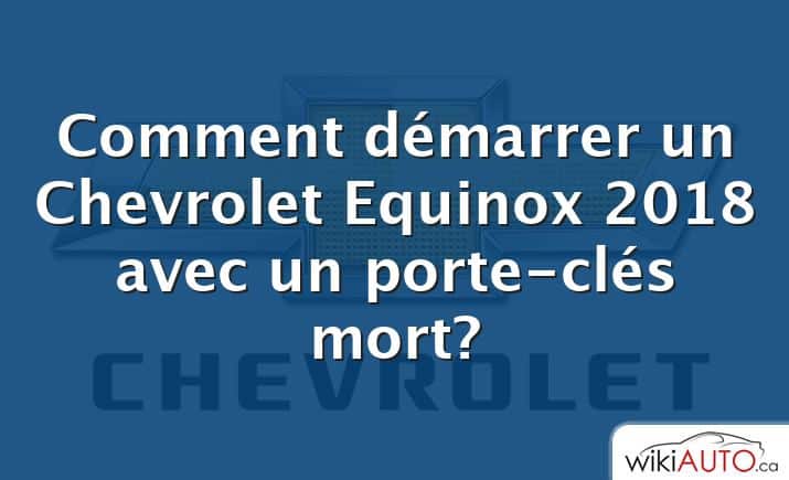 Comment démarrer un Chevrolet Equinox 2018 avec un porte-clés mort?