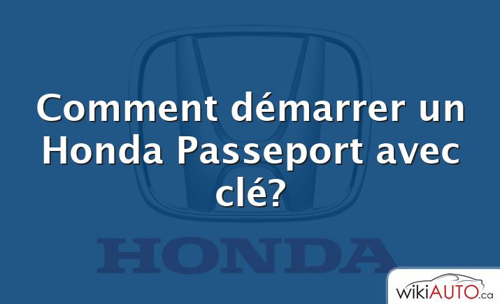 Comment démarrer un Honda Passeport avec clé?