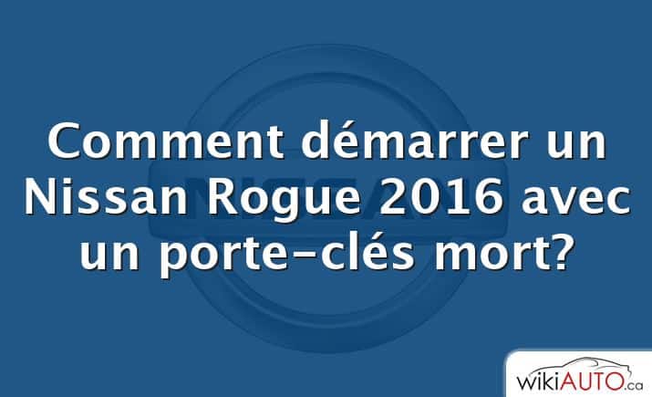 Comment démarrer un Nissan Rogue 2016 avec un porte-clés mort?