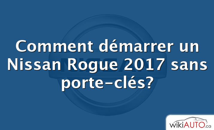 Comment démarrer un Nissan Rogue 2017 sans porte-clés?